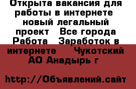 Открыта вакансия для работы в интернете, новый легальный проект - Все города Работа » Заработок в интернете   . Чукотский АО,Анадырь г.